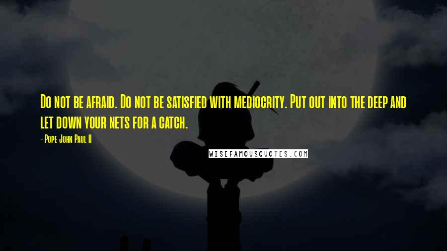 Pope John Paul II Quotes: Do not be afraid. Do not be satisfied with mediocrity. Put out into the deep and let down your nets for a catch.