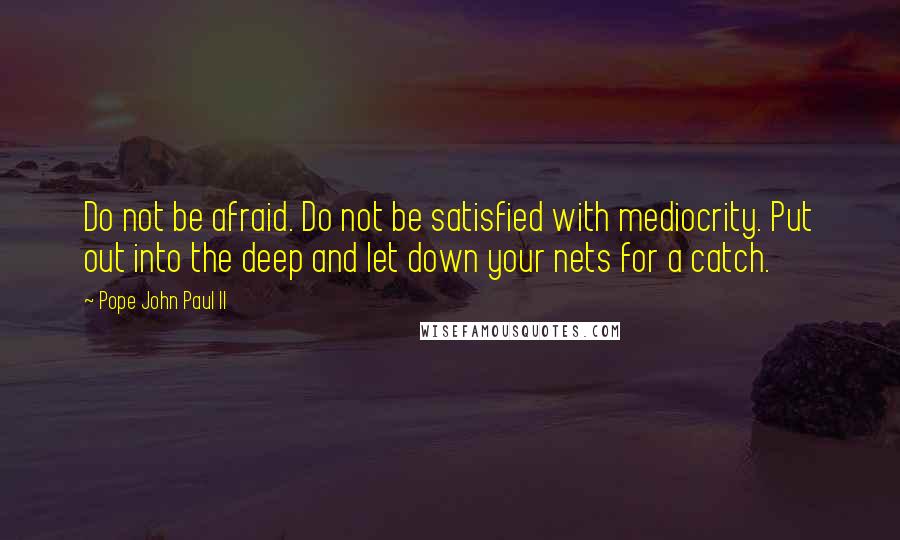 Pope John Paul II Quotes: Do not be afraid. Do not be satisfied with mediocrity. Put out into the deep and let down your nets for a catch.