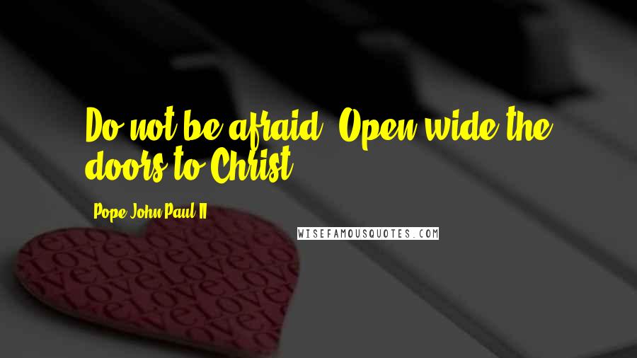 Pope John Paul II Quotes: Do not be afraid. Open wide the doors to Christ.