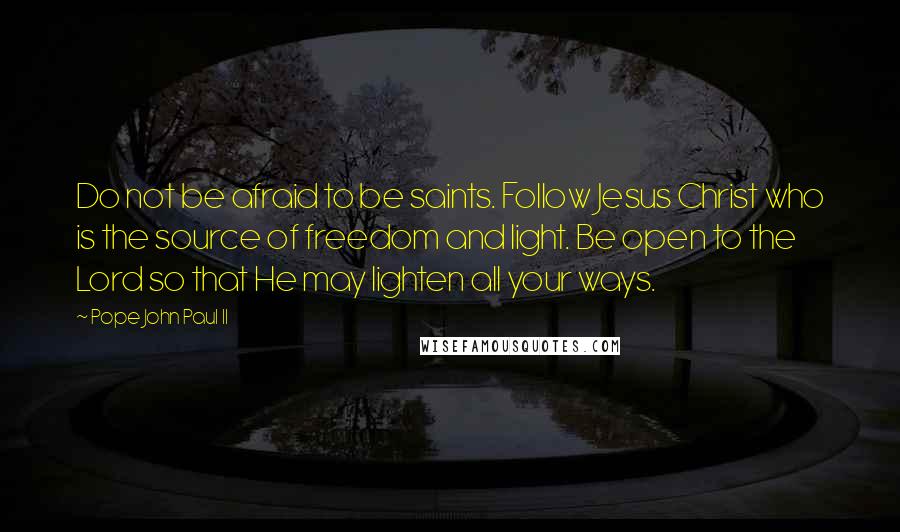 Pope John Paul II Quotes: Do not be afraid to be saints. Follow Jesus Christ who is the source of freedom and light. Be open to the Lord so that He may lighten all your ways.