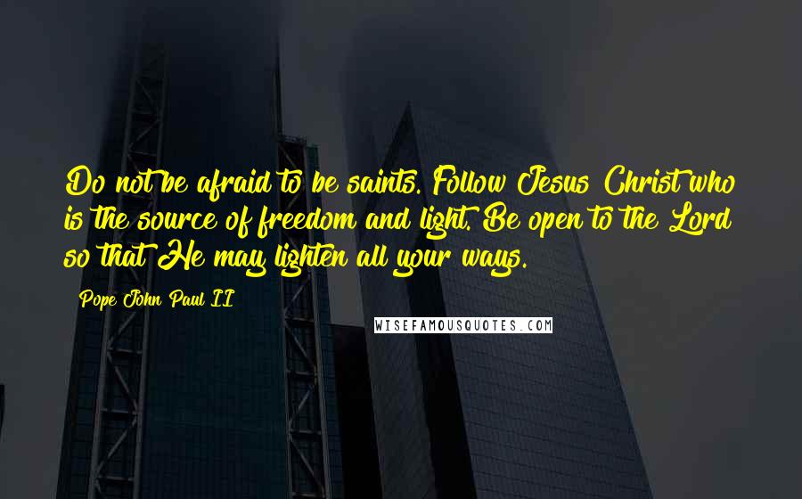 Pope John Paul II Quotes: Do not be afraid to be saints. Follow Jesus Christ who is the source of freedom and light. Be open to the Lord so that He may lighten all your ways.