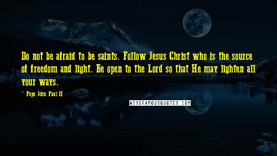 Pope John Paul II Quotes: Do not be afraid to be saints. Follow Jesus Christ who is the source of freedom and light. Be open to the Lord so that He may lighten all your ways.