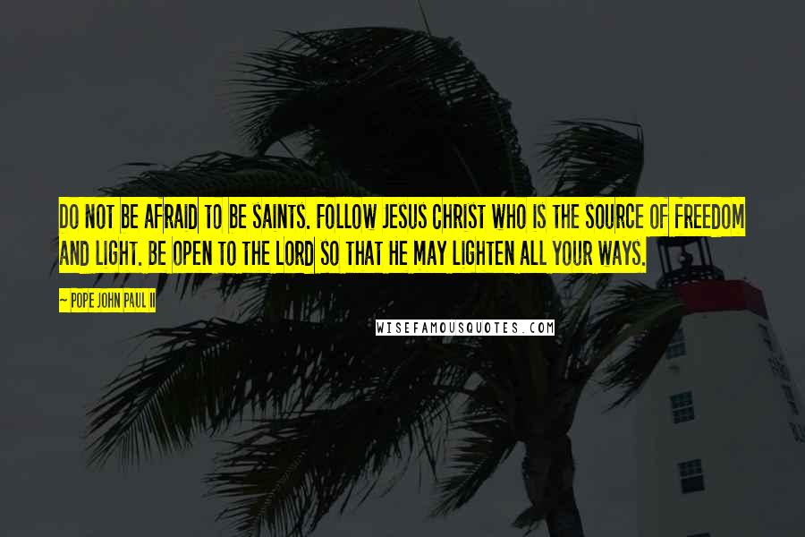Pope John Paul II Quotes: Do not be afraid to be saints. Follow Jesus Christ who is the source of freedom and light. Be open to the Lord so that He may lighten all your ways.
