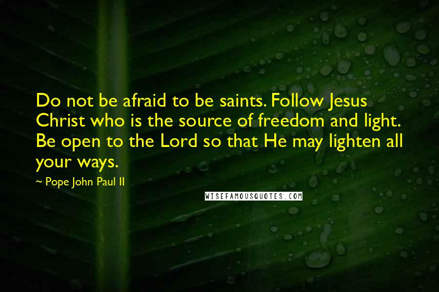 Pope John Paul II Quotes: Do not be afraid to be saints. Follow Jesus Christ who is the source of freedom and light. Be open to the Lord so that He may lighten all your ways.