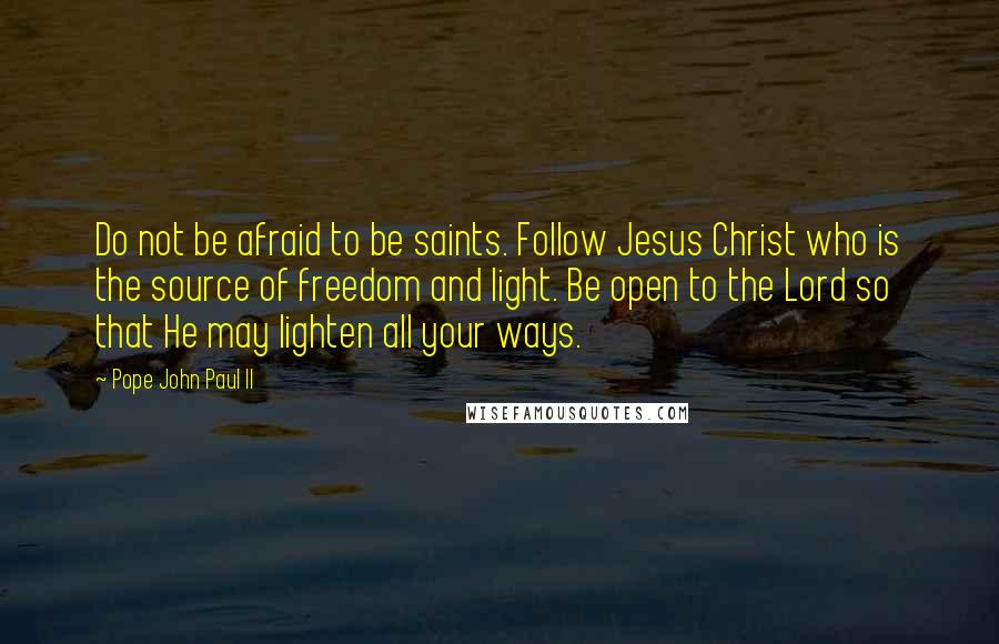 Pope John Paul II Quotes: Do not be afraid to be saints. Follow Jesus Christ who is the source of freedom and light. Be open to the Lord so that He may lighten all your ways.