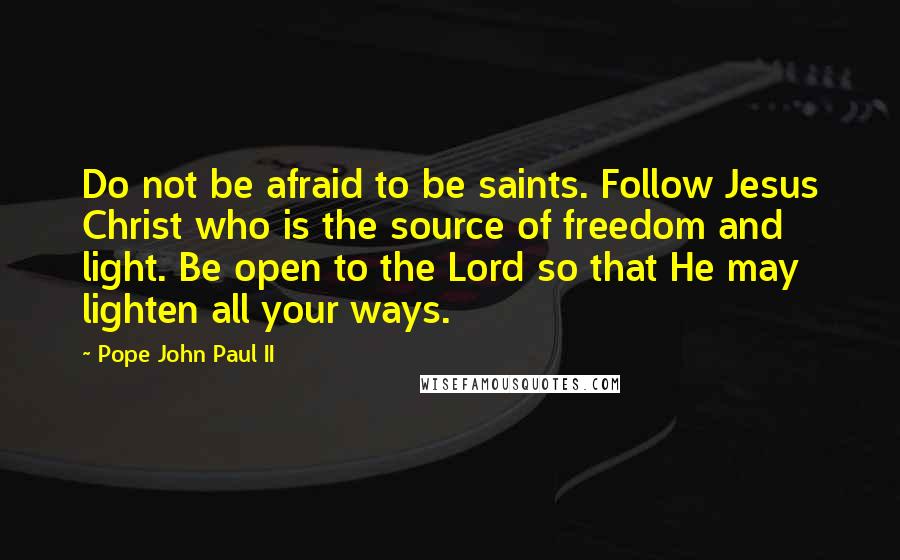 Pope John Paul II Quotes: Do not be afraid to be saints. Follow Jesus Christ who is the source of freedom and light. Be open to the Lord so that He may lighten all your ways.