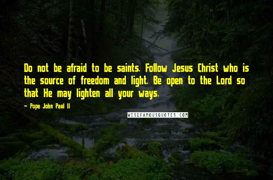 Pope John Paul II Quotes: Do not be afraid to be saints. Follow Jesus Christ who is the source of freedom and light. Be open to the Lord so that He may lighten all your ways.