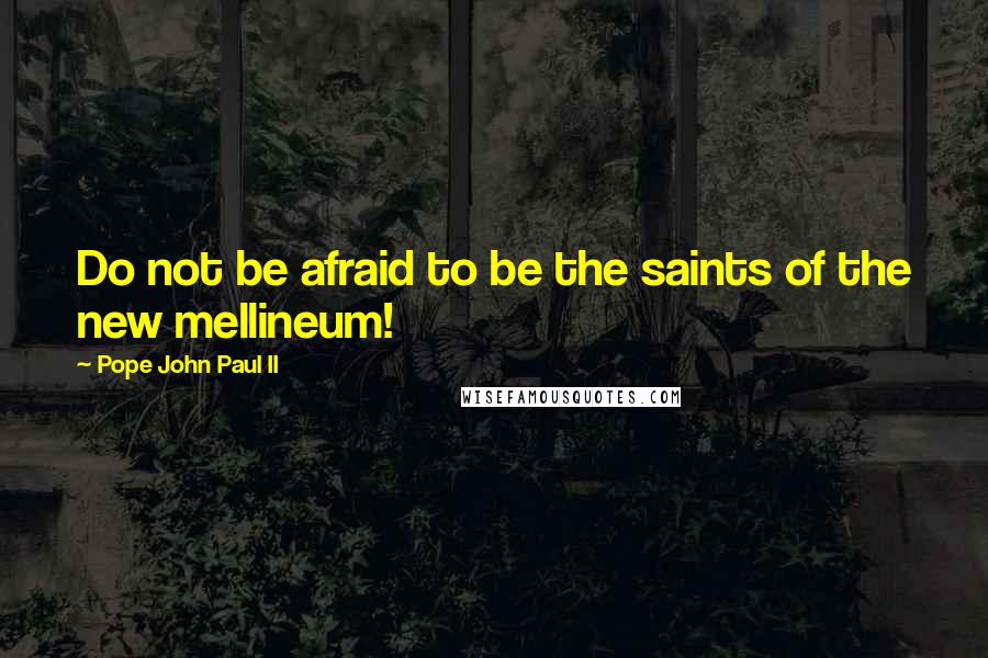 Pope John Paul II Quotes: Do not be afraid to be the saints of the new mellineum!