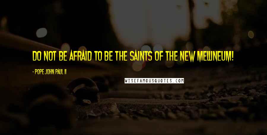 Pope John Paul II Quotes: Do not be afraid to be the saints of the new mellineum!