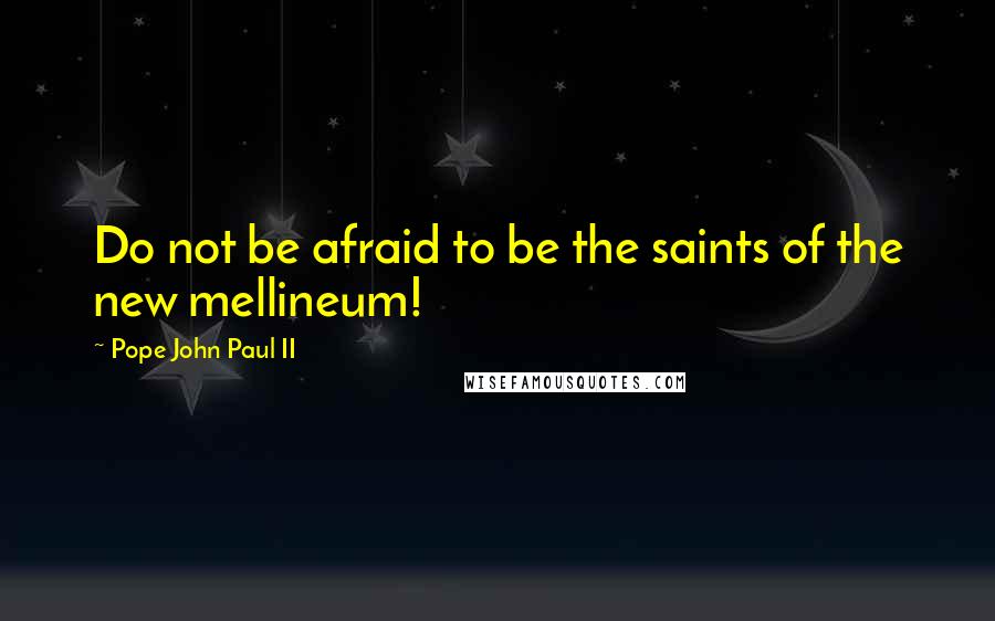 Pope John Paul II Quotes: Do not be afraid to be the saints of the new mellineum!