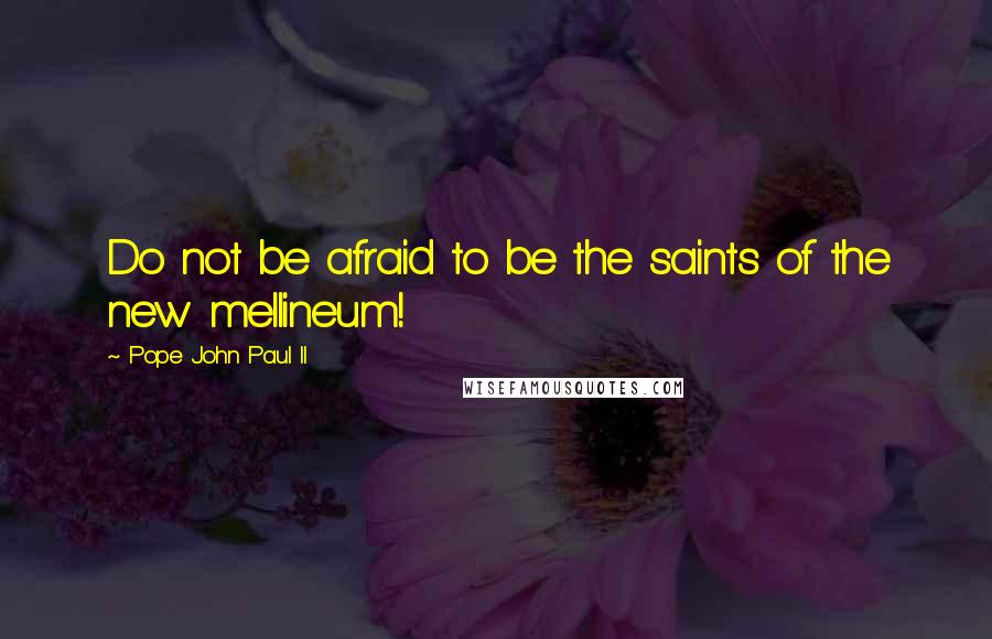 Pope John Paul II Quotes: Do not be afraid to be the saints of the new mellineum!