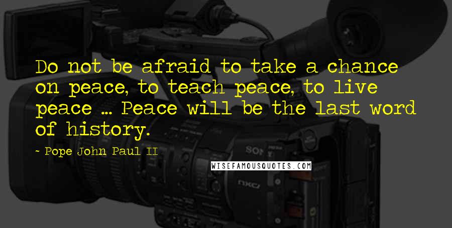 Pope John Paul II Quotes: Do not be afraid to take a chance on peace, to teach peace, to live peace ... Peace will be the last word of history.