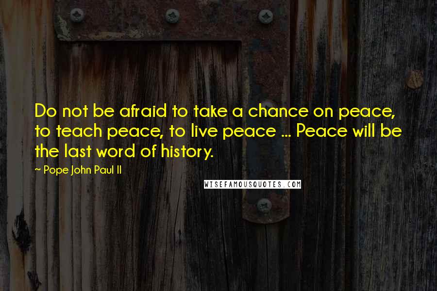 Pope John Paul II Quotes: Do not be afraid to take a chance on peace, to teach peace, to live peace ... Peace will be the last word of history.