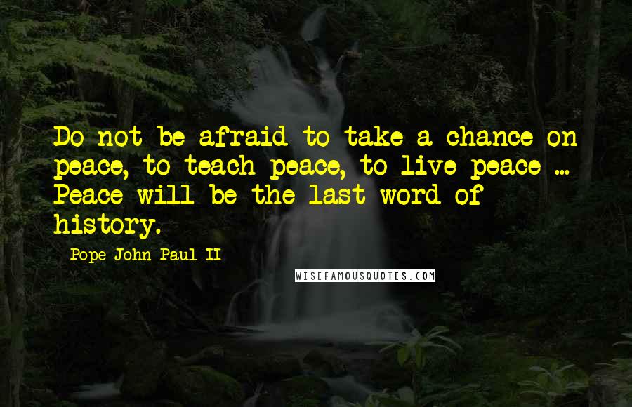 Pope John Paul II Quotes: Do not be afraid to take a chance on peace, to teach peace, to live peace ... Peace will be the last word of history.