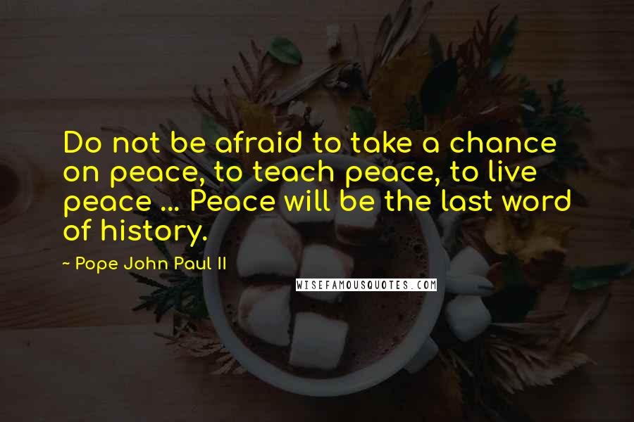 Pope John Paul II Quotes: Do not be afraid to take a chance on peace, to teach peace, to live peace ... Peace will be the last word of history.