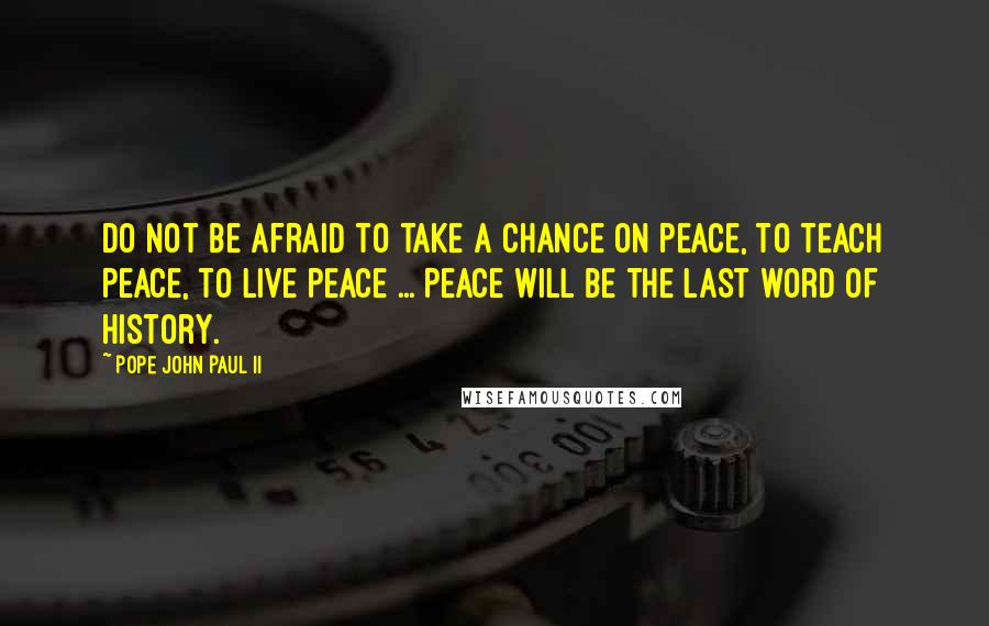 Pope John Paul II Quotes: Do not be afraid to take a chance on peace, to teach peace, to live peace ... Peace will be the last word of history.