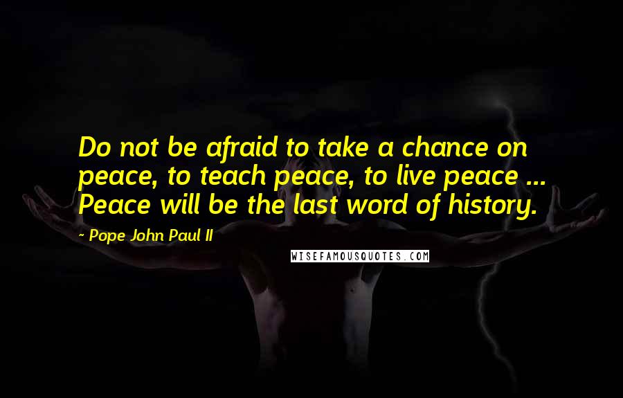 Pope John Paul II Quotes: Do not be afraid to take a chance on peace, to teach peace, to live peace ... Peace will be the last word of history.