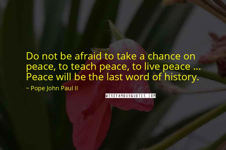 Pope John Paul II Quotes: Do not be afraid to take a chance on peace, to teach peace, to live peace ... Peace will be the last word of history.