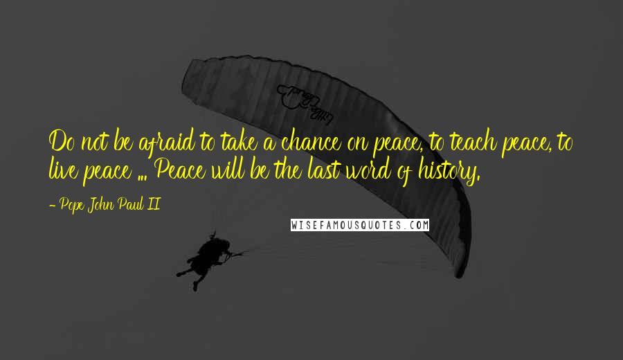 Pope John Paul II Quotes: Do not be afraid to take a chance on peace, to teach peace, to live peace ... Peace will be the last word of history.