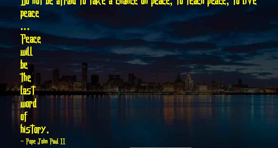 Pope John Paul II Quotes: Do not be afraid to take a chance on peace, to teach peace, to live peace ... Peace will be the last word of history.