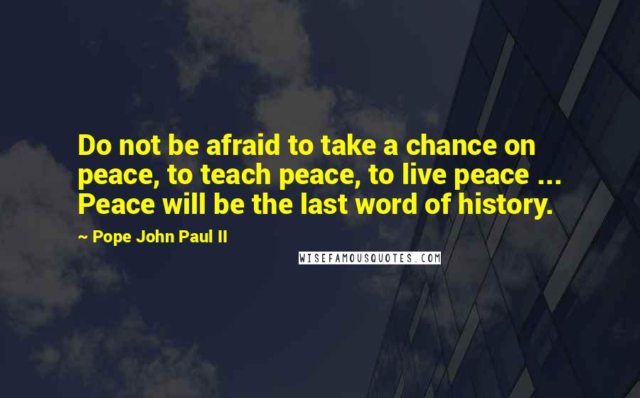 Pope John Paul II Quotes: Do not be afraid to take a chance on peace, to teach peace, to live peace ... Peace will be the last word of history.