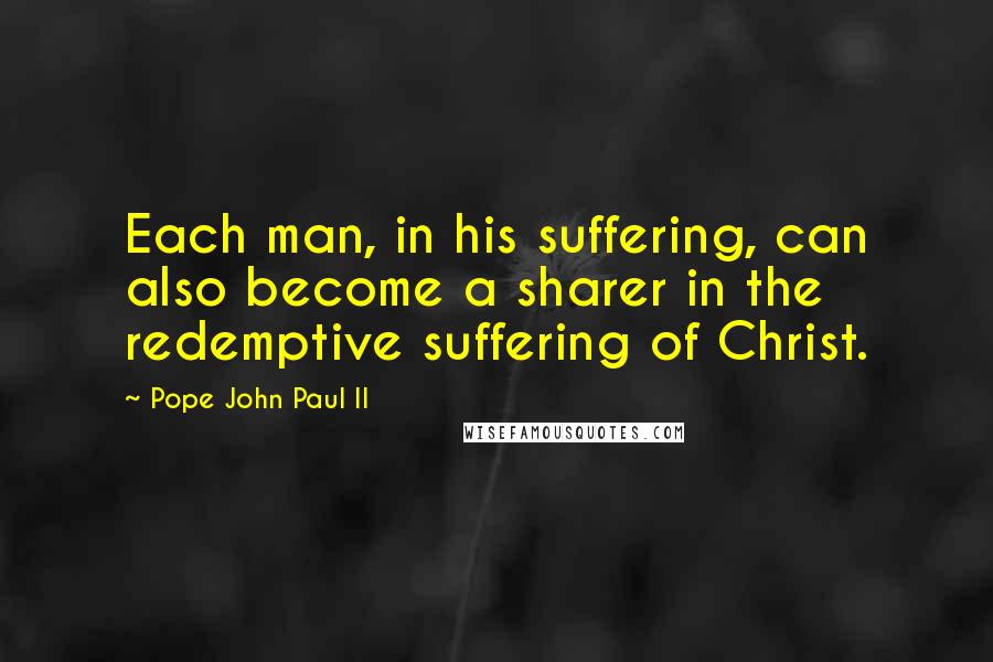 Pope John Paul II Quotes: Each man, in his suffering, can also become a sharer in the redemptive suffering of Christ.
