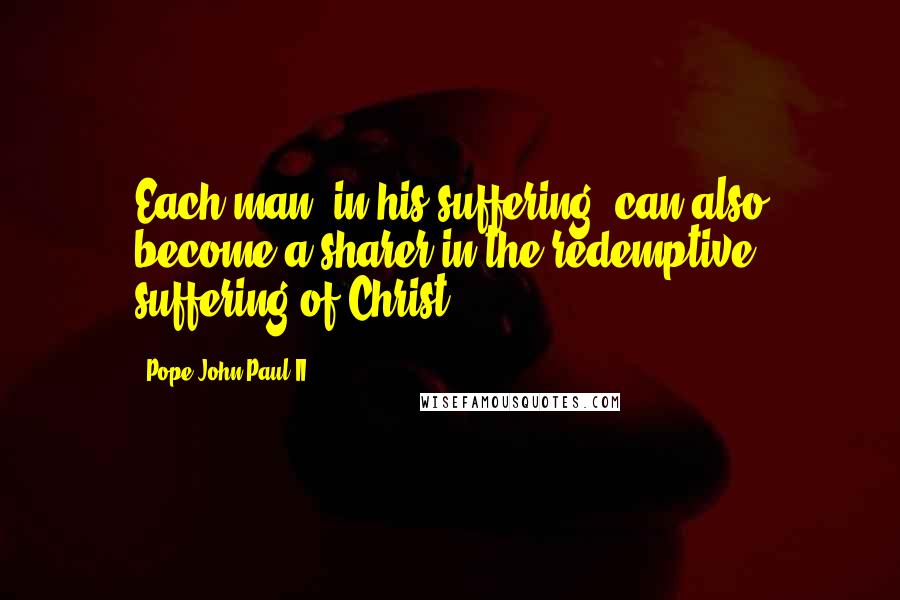 Pope John Paul II Quotes: Each man, in his suffering, can also become a sharer in the redemptive suffering of Christ.