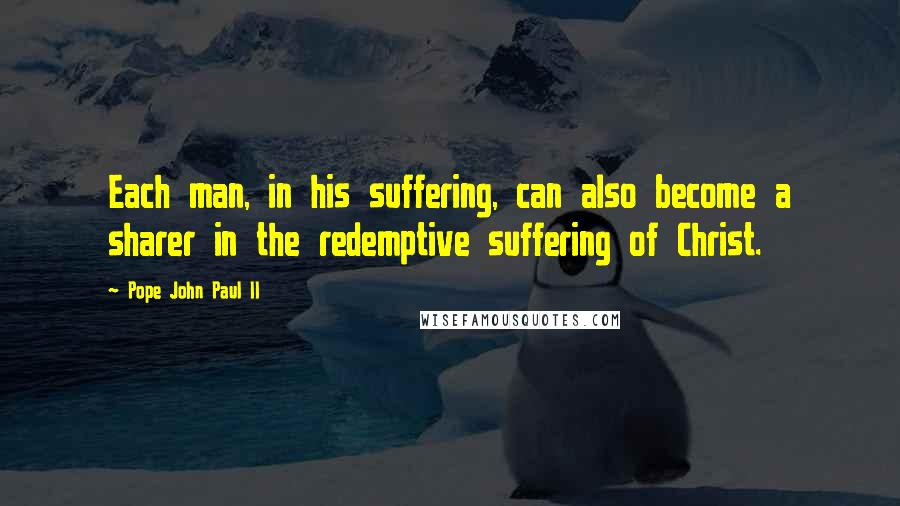 Pope John Paul II Quotes: Each man, in his suffering, can also become a sharer in the redemptive suffering of Christ.