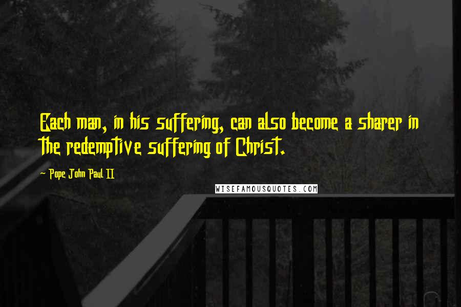 Pope John Paul II Quotes: Each man, in his suffering, can also become a sharer in the redemptive suffering of Christ.