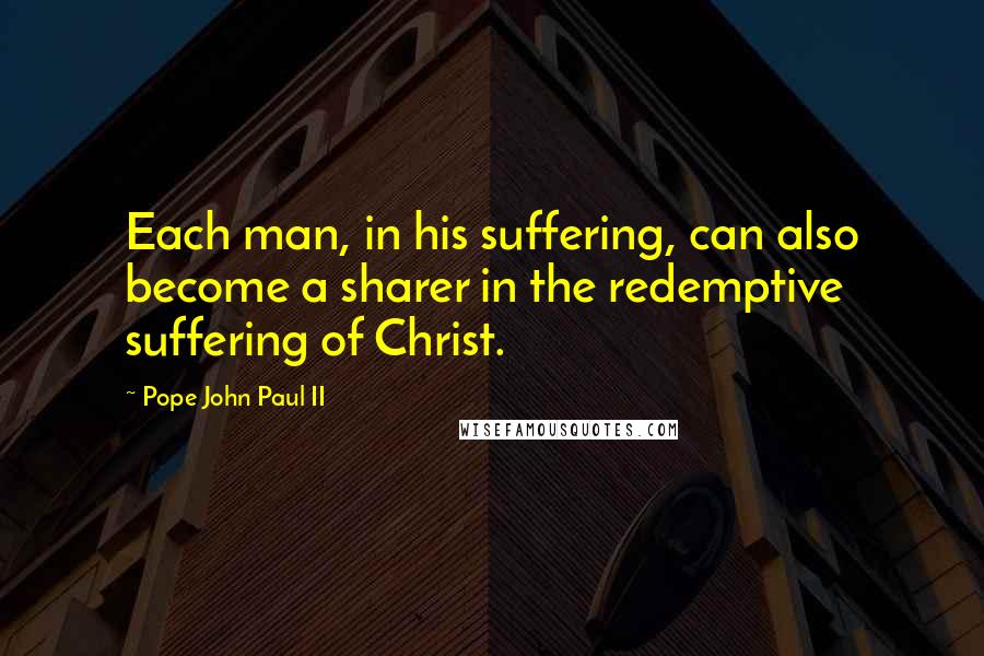 Pope John Paul II Quotes: Each man, in his suffering, can also become a sharer in the redemptive suffering of Christ.