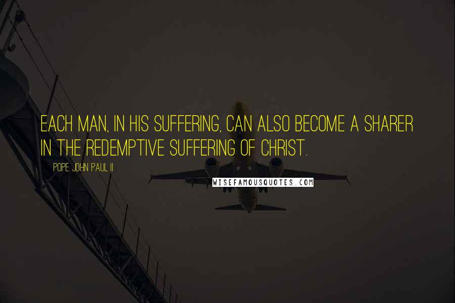 Pope John Paul II Quotes: Each man, in his suffering, can also become a sharer in the redemptive suffering of Christ.