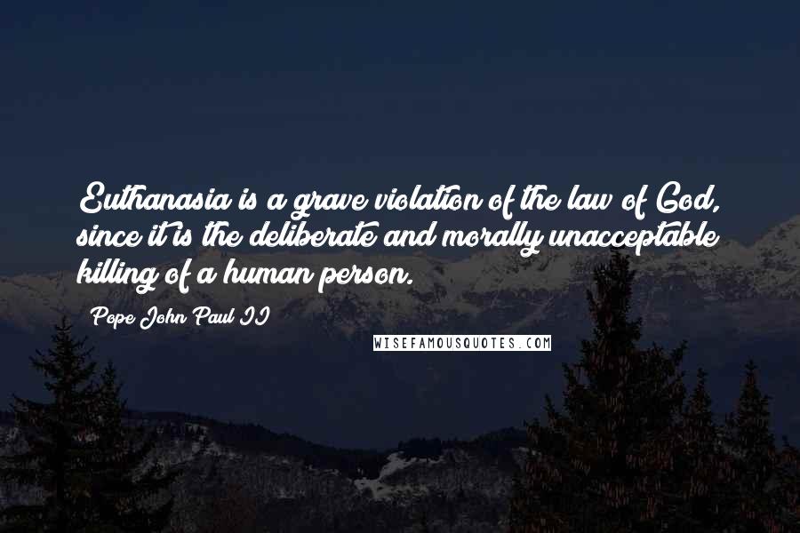 Pope John Paul II Quotes: Euthanasia is a grave violation of the law of God, since it is the deliberate and morally unacceptable killing of a human person.