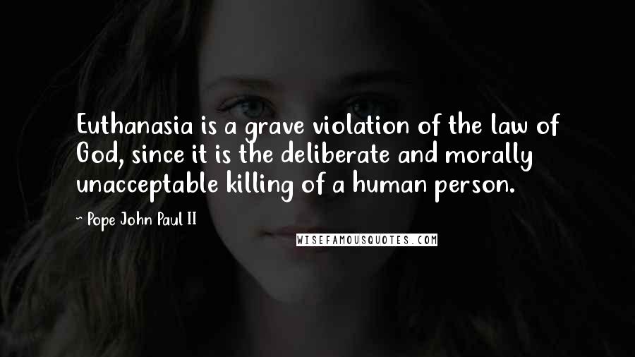 Pope John Paul II Quotes: Euthanasia is a grave violation of the law of God, since it is the deliberate and morally unacceptable killing of a human person.