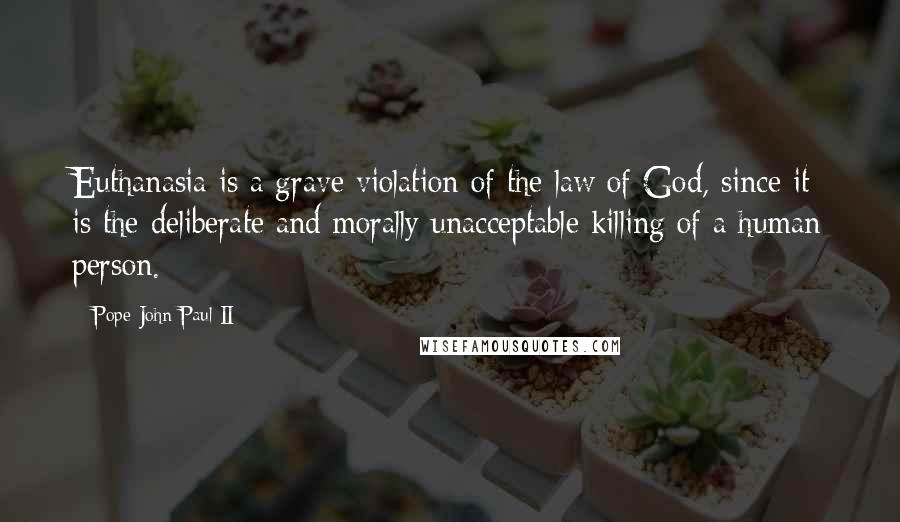 Pope John Paul II Quotes: Euthanasia is a grave violation of the law of God, since it is the deliberate and morally unacceptable killing of a human person.