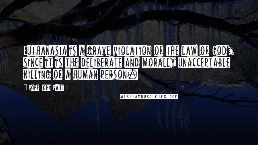 Pope John Paul II Quotes: Euthanasia is a grave violation of the law of God, since it is the deliberate and morally unacceptable killing of a human person.