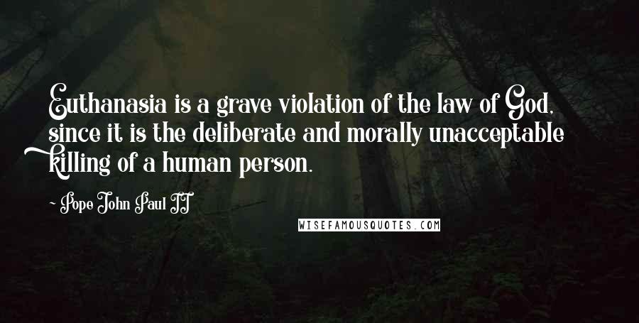 Pope John Paul II Quotes: Euthanasia is a grave violation of the law of God, since it is the deliberate and morally unacceptable killing of a human person.