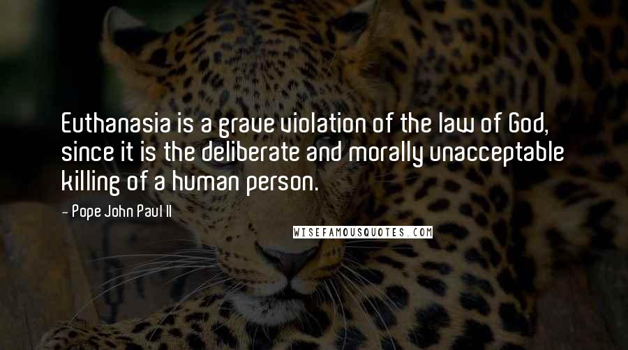 Pope John Paul II Quotes: Euthanasia is a grave violation of the law of God, since it is the deliberate and morally unacceptable killing of a human person.