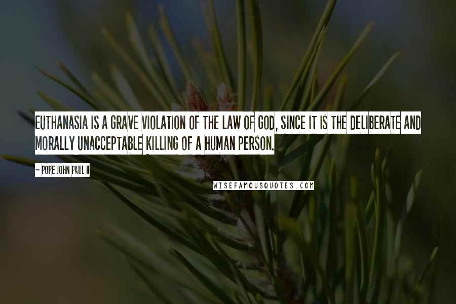 Pope John Paul II Quotes: Euthanasia is a grave violation of the law of God, since it is the deliberate and morally unacceptable killing of a human person.