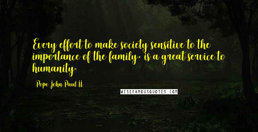 Pope John Paul II Quotes: Every effort to make society sensitive to the importance of the family, is a great service to humanity.