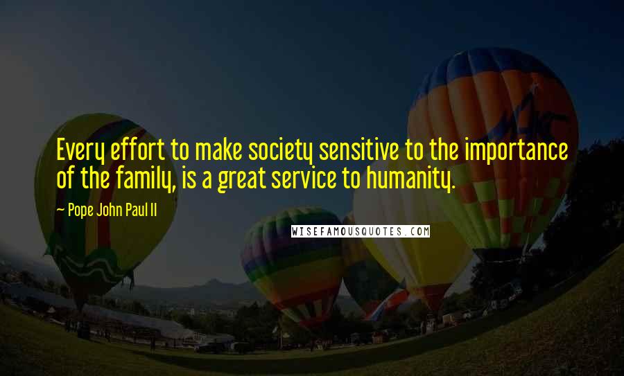 Pope John Paul II Quotes: Every effort to make society sensitive to the importance of the family, is a great service to humanity.