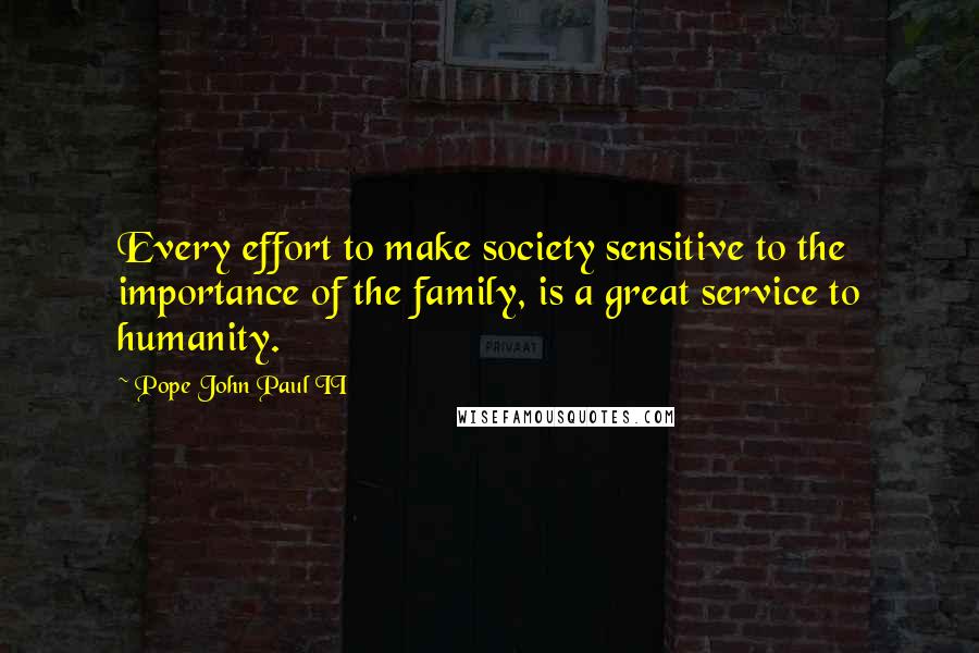 Pope John Paul II Quotes: Every effort to make society sensitive to the importance of the family, is a great service to humanity.