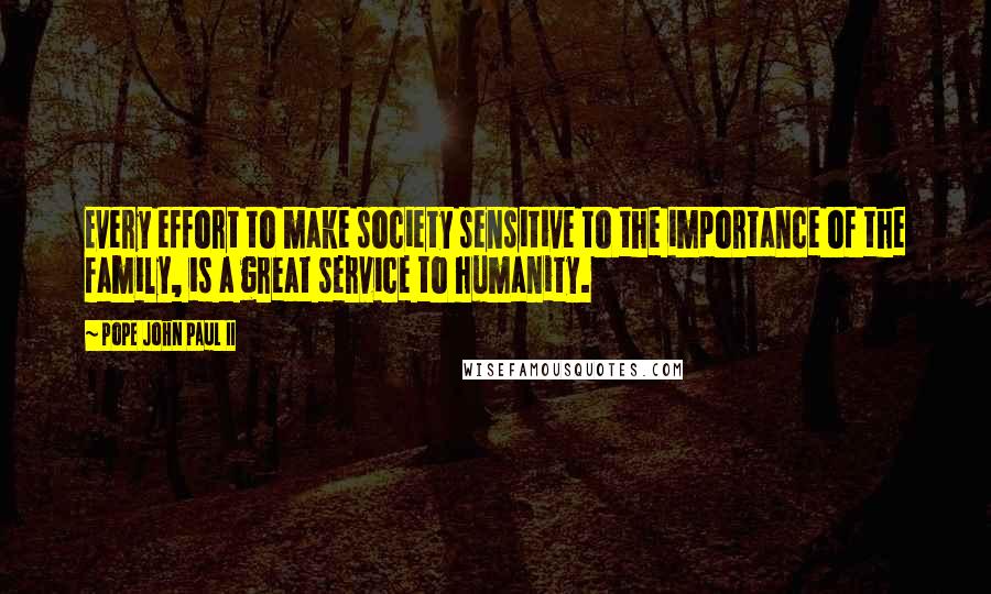 Pope John Paul II Quotes: Every effort to make society sensitive to the importance of the family, is a great service to humanity.