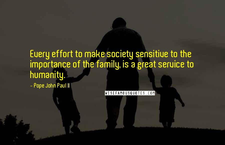 Pope John Paul II Quotes: Every effort to make society sensitive to the importance of the family, is a great service to humanity.