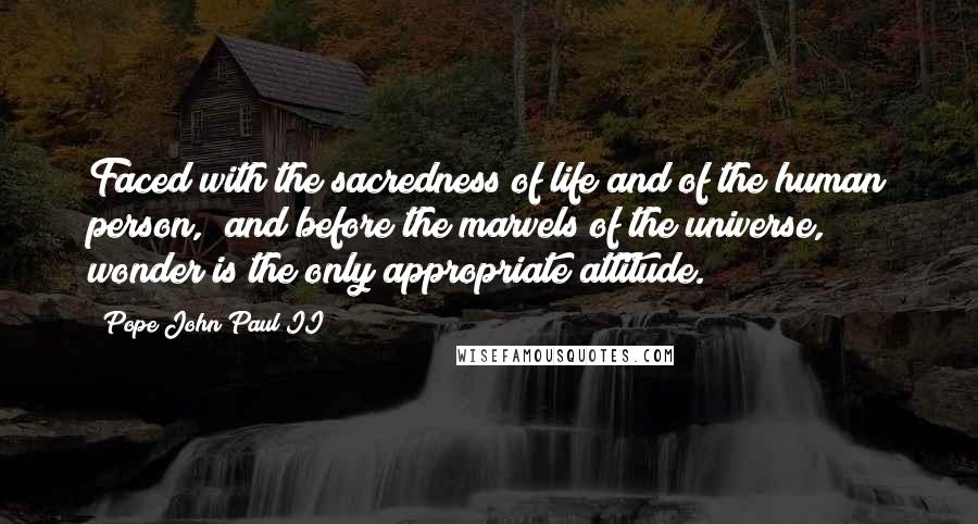 Pope John Paul II Quotes: Faced with the sacredness of life and of the human person,  and before the marvels of the universe, wonder is the only appropriate attitude.