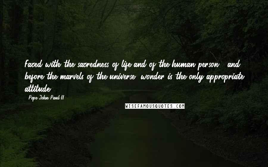 Pope John Paul II Quotes: Faced with the sacredness of life and of the human person,  and before the marvels of the universe, wonder is the only appropriate attitude.