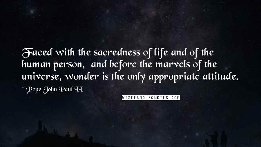 Pope John Paul II Quotes: Faced with the sacredness of life and of the human person,  and before the marvels of the universe, wonder is the only appropriate attitude.