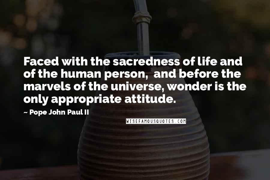 Pope John Paul II Quotes: Faced with the sacredness of life and of the human person,  and before the marvels of the universe, wonder is the only appropriate attitude.