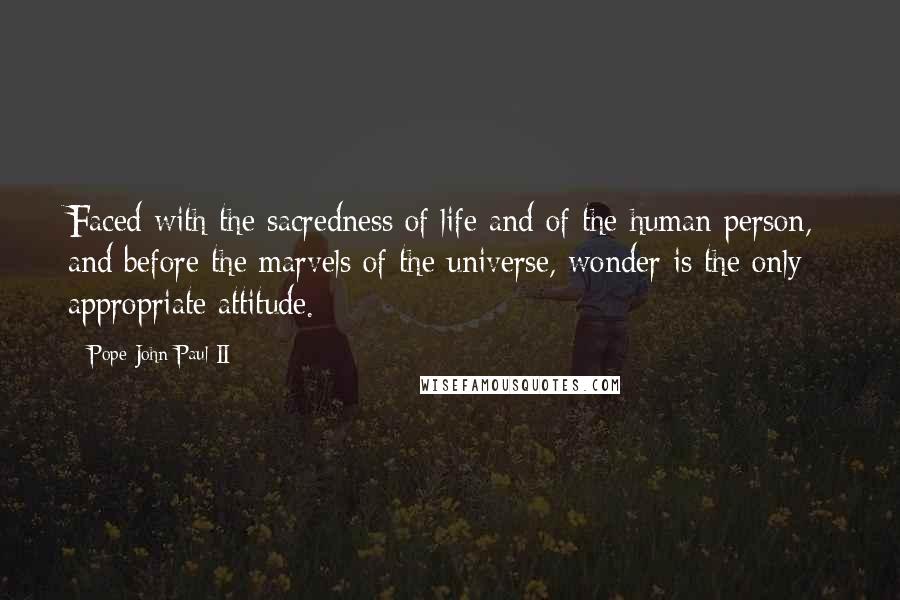 Pope John Paul II Quotes: Faced with the sacredness of life and of the human person,  and before the marvels of the universe, wonder is the only appropriate attitude.