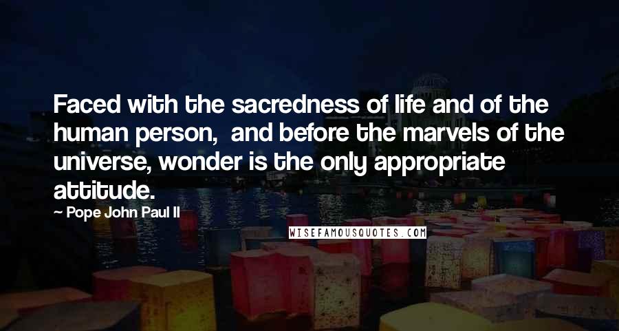 Pope John Paul II Quotes: Faced with the sacredness of life and of the human person,  and before the marvels of the universe, wonder is the only appropriate attitude.