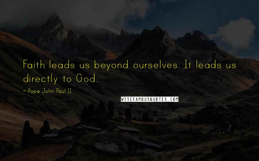 Pope John Paul II Quotes: Faith leads us beyond ourselves. It leads us directly to God.